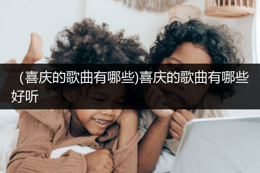 （喜庆的歌曲有哪些)喜庆的歌曲有哪些好听
